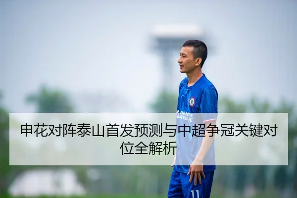 申花对阵泰山首发预测与中超争冠关键对位全解析